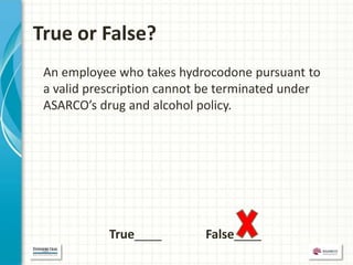 True or False?
 An employee who takes hydrocodone pursuant to
 a valid prescription cannot be terminated under
 ASARCO’s drug and alcohol policy.




            True____        False____
 