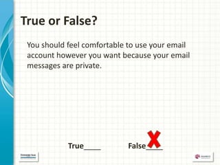 True or False?
 You should feel comfortable to use your email
 account however you want because your email
 messages are private.




            True____        False____
 