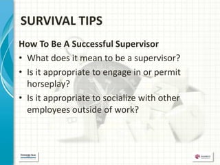 SURVIVAL TIPS
How To Be A Successful Supervisor
• What does it mean to be a supervisor?
• Is it appropriate to engage in or permit
  horseplay?
• Is it appropriate to socialize with other
  employees outside of work?
 