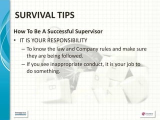 SURVIVAL TIPS
How To Be A Successful Supervisor
• IT IS YOUR RESPONSIBILITY
  – To know the law and Company rules and make sure
    they are being followed.
  – If you see inappropriate conduct, it is your job to
    do something.
 