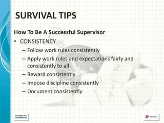 SURVIVAL TIPS
How To Be A Successful Supervisor
• CONSISTENCY
  – Follow work rules consistently
  – Apply work rules and expectations fairly and
    consistently to all
  – Reward consistently
  – Impose discipline consistently
  – Document consistently
 