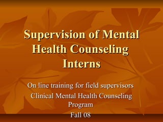 Supervision of Mental
 Health Counseling
      Interns
On line training for field supervisors
 Clinical Mental Health Counseling
               Program
                Fall 08
 