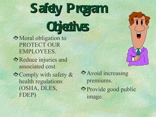 Safety Program Objectives Moral obligation to PROTECT OUR EMPLOYEES. Reduce injuries and associated cost. Comply with safety & health regulations (OSHA, DLES, FDEP) Avoid increasing premiums. Provide good public image.  