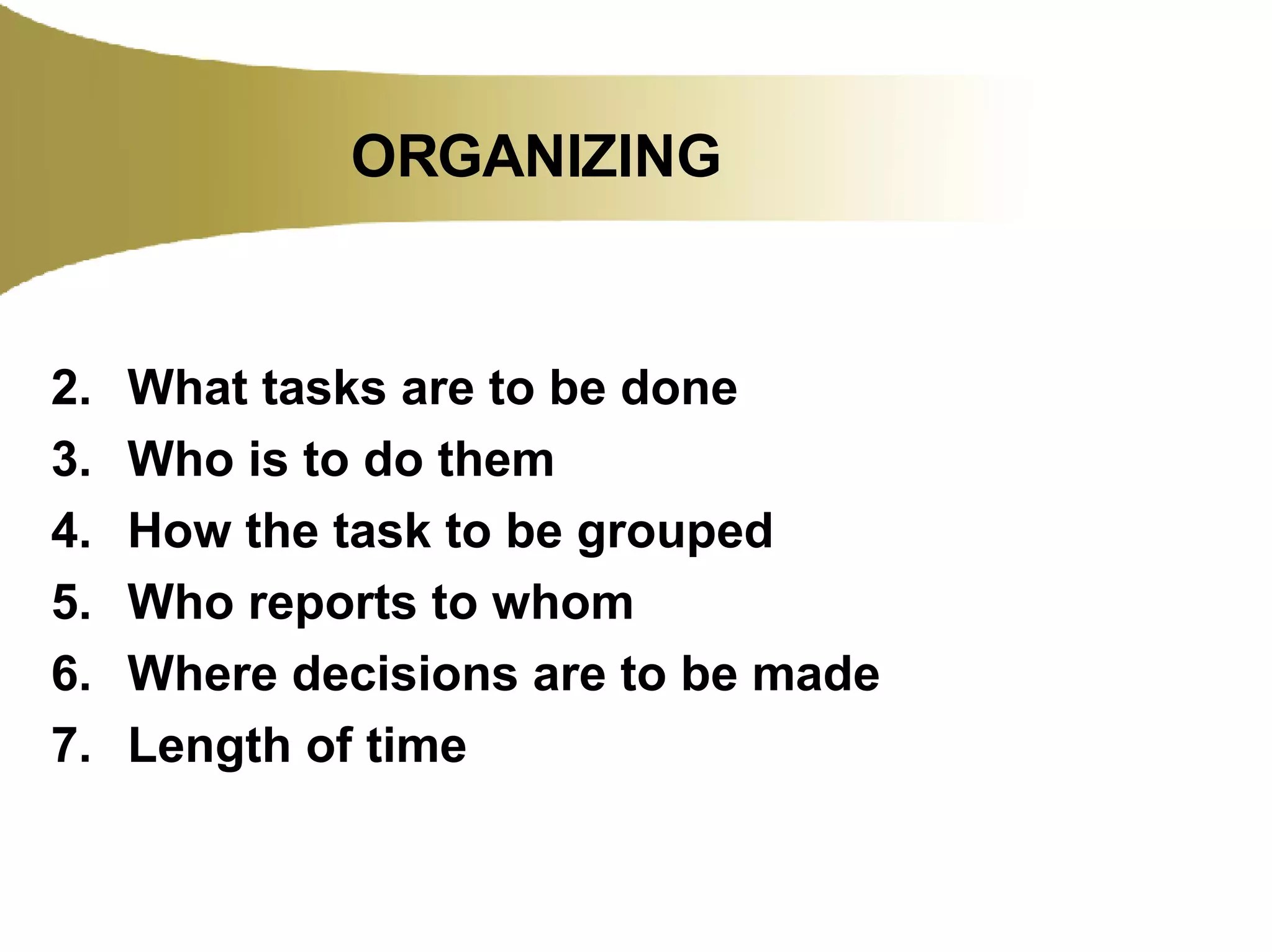 ORGANIZING What tasks are to be done Who is to do them How the task to be grouped Who reports to whom Where decisions are to be made Length of time 