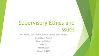 Supervisory Ethics and
Issues
Ana Ramos, Julio Davalos, Leticia Galindo, Alma Amaral
University of Phoenix
Ethics and Values

BSHS 355
Beatriz Zayas
January 9, 2014

 