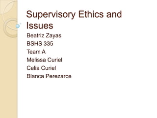 Supervisory Ethics and
Issues
Beatriz Zayas
BSHS 335
Team A
Melissa Curiel
Celia Curiel
Blanca Perezarce

 