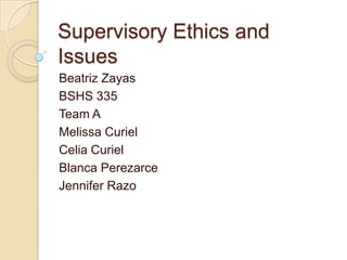 Supervisory Ethics and
Issues
Beatriz Zayas
BSHS 335
Team A
Melissa Curiel
Celia Curiel
Blanca Perezarce
Jennifer Razo

 
