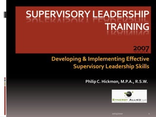 Supervisory Leadership  Training          2007 Developing & Implementing Effective Supervisory Leadership Skills     6/21/2007 1   Philip C. Hickmon, M.P.A., R.S.W. 