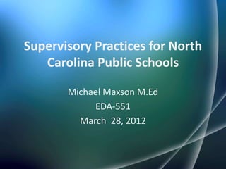 Supervisory Practices for North
   Carolina Public Schools

       Michael Maxson M.Ed
            EDA-551
         March 28, 2012
 
