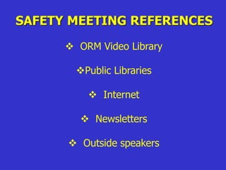 SAFETY MEETING REFERENCES
 ORM Video Library
Public Libraries
 Internet
 Newsletters
 Outside speakers
 