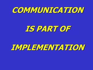 COMMUNICATION
IS PART OF
IMPLEMENTATION
 