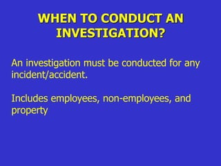 WHEN TO CONDUCT AN
INVESTIGATION?
An investigation must be conducted for any
incident/accident.
Includes employees, non-employees, and
property
 