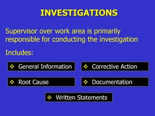 INVESTIGATIONS
Supervisor over work area is primarily
responsible for conducting the investigation
Includes:
 General Information
 Root Cause
 Corrective Action
 Documentation
 Written Statements
 