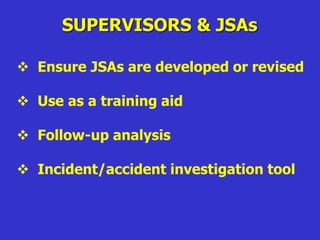 SUPERVISORS & JSAs
 Ensure JSAs are developed or revised
 Use as a training aid
 Follow-up analysis
 Incident/accident investigation tool
 