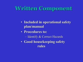 Written Component
• Included in operational safety
plan/manual
• Procedures to:
– Identify & Correct Hazards
• Good housekeeping safety
rules
 