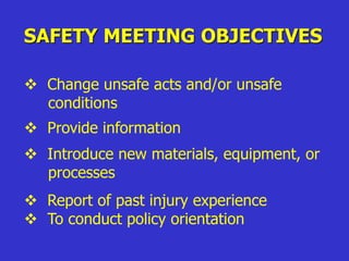 SAFETY MEETING OBJECTIVES
 Change unsafe acts and/or unsafe
conditions
 Provide information
 Introduce new materials, equipment, or
processes
 Report of past injury experience
 To conduct policy orientation
 