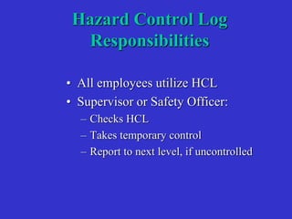 Hazard Control Log
Responsibilities
• All employees utilize HCL
• Supervisor or Safety Officer:
– Checks HCL
– Takes temporary control
– Report to next level, if uncontrolled
 