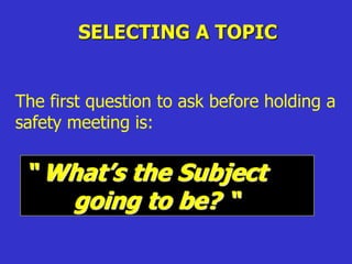 SELECTING A TOPIC
The first question to ask before holding a
safety meeting is:
“ What’s the Subject
going to be? “
 