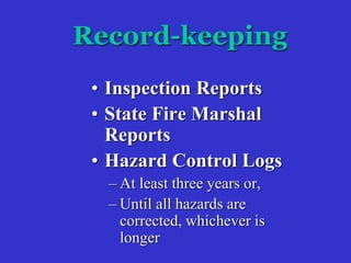 Record-keeping
• Inspection Reports
• State Fire Marshal
Reports
• Hazard Control Logs
– At least three years or,
– Until all hazards are
corrected, whichever is
longer
 