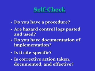 • Do you have a procedure?
Self-Check
• Are hazard control logs posted
and used?
• Do you have documentation of
implementation?
• Is it site-specific?
• Is corrective action taken,
documented, and effective?
 