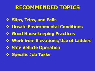 RECOMMENDED TOPICS
 Slips, Trips, and Falls
 Unsafe Environmental Conditions
 Good Housekeeping Practices
 Work from Elevations/Use of Ladders
 Safe Vehicle Operation
 Specific Job Tasks
 