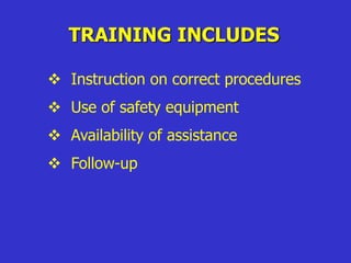TRAINING INCLUDES
 Instruction on correct procedures
 Use of safety equipment
 Availability of assistance
 Follow-up
 