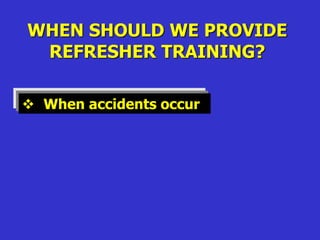 WHEN SHOULD WE PROVIDE
REFRESHER TRAINING?
 When accidents occur
 