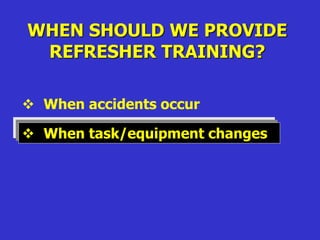 WHEN SHOULD WE PROVIDE
REFRESHER TRAINING?
 When accidents occur
 When task/equipment changes
 