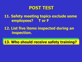 POST TEST
11. Safety meeting topics exclude some
employees? T or F
13. Who should receive safety training?
12. List five items inspected during an
inspection.
 