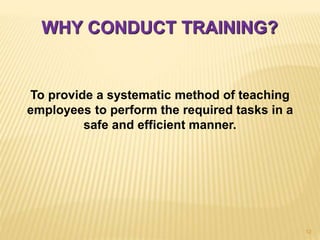WHY CONDUCT TRAINING?
To provide a systematic method of teaching
employees to perform the required tasks in a
safe and efficient manner.
12
 