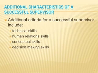 ADDITIONAL CHARACTERISTICS OF A
SUCCESSFUL SUPERVISOR
 Additional criteria for a successful supervisor
include:
 technical skills
 human relations skills
 conceptual skills
 decision making skills
21
 