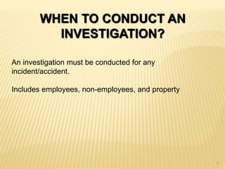 WHEN TO CONDUCT AN
INVESTIGATION?
An investigation must be conducted for any
incident/accident.
Includes employees, non-employees, and property
5
 