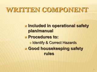 WRITTEN COMPONENT
 Included in operational safety
plan/manual
 Procedures to:
 Identify & Correct Hazards
 Good housekeeping safety
rules
9
 
