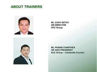 TRAINER’S PROFILES
3
ABOUT TRAINERS
Mr. CHHY SOTHY
HR DIRECTOR
NTC Group
Mr. PHANN CHANTHEA
HR VICE PRESIDENT
BJC Group – Cambodia Country
 