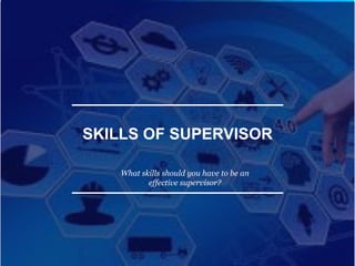 SKILLS OF SUPERVISOR
What skills should you have to be an
effective supervisor?
 