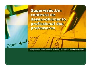 Supervisão.Um
 contexto de
 desenvolvimento
 profissional dos
 professores




Adaptado de Isabel Alarcão e Mª do Céu Roldão por Marília Peres
 
