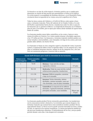 2.3    Huracanes               ¿Está listo?




                     Un huracán es un tipo de ciclón tropical, el término genérico que se emplea para
                     denominar un sistema de baja presión que generalmente se forma en los trópicos.
                     Un ciclón tropical va acompañado de tormentas eléctricas y, en el Hemisferio Norte,
                     circulación hacia la izquierda de los vientos cerca de la superﬁcie de la Tierra.

                     Todas las áreas costeras del Atlántico y el Golfo de México están sujetas a hura-
                     canes o tormentas tropicales. Partes del sudoeste de los Estados Unidos y la costa
                     del Pacíﬁco experimentan fuertes lluvias e inundaciones todos los años a causa de
                     los huracanes que se generan en México. La temporada de huracanes en el Atlántico
                     dura de junio a noviembre, pero la época pico abarca desde mediados de agosto hasta
                     ﬁnales de octubre.

                     Los huracanes pueden causar daños catastróﬁcos en las costas y hasta en varios
                     cientos de millas en el interior. Los vientos pueden alcanzar velocidades superiores
                     a las 155 millas por hora. Los huracanes y tormentas tropicales también pueden oca-
                     sionar tornados y microestallidos, crear marejadas a lo largo de las costas y provocar
                     grandes daños debido a las fuertes lluvias.

                     Los huracanes se basan en cinco categorías según la velocidad del viento, la presión
                     central y el potencial de daños (véase la siguiente tabla). Los de categoría tres y más
                     altas se consideran huracanes mayores, aunque los de las categorías uno y dos tam-
                     bién son sumamente peligrosos y merecen toda su atención.

                  Escala Safﬁr-Simpson para medir la intensidad de los huracanes
       Número en la Vientos sostenidos       Daños                                           Marejada
     escala (Categoría)  (MPH)
            1              74-95             Mínimos: Casas móviles sin ﬁjar,
                                             vegetación y letreros                            4-5 pies
            2             96-110             Moderados: Todas las casas móviles, techos
                                             embarcaciones pequeñas; inundaciones             6-8 pies
            3             111-130            Extensos: Ediﬁcios pequeños; carreteras
                                             a bajo nivel arrasadas                          9-12 pies
            4             131-155            Extremos: Techos destruidos, árboles
                                             derribados, caminos arrasados, casas mó-
                                             viles destruidas, casas de playa inundadas      13-18 pies
            5           Más de 155           Catastróﬁcos: La mayoría de los ediﬁcios
                                             destruidos, vegetación destruida, carreteras
                                             principales arrasadas, casas inundadas         Mayor que
                                                                                             18 pies




                     Los huracanes pueden producir lluvias torrenciales generalizadas. Las inundaciones
                     son la consecuencia mortal y destructiva. Las tormentas que avanzan despacio y las
                     tormentas tropicales que avanzan hacia zonas montañosas tienden a producir lluvias
                     especialmente fuertes. La lluvia excesiva puede ocasionar derrumbes de tierra o aludes
                     de lodo, en especial en las regiones montañosas. La intensa precipitación también pu-
                     ede provocar inundaciones repentinas. El desbordamiento de los ríos y arroyos puede
                     persistir durante varios días o más después de la tormenta.


66
 