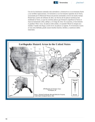 2.7    Terremotos               ¿Está listo?




     Uno de los fenómenos naturales más aterradores y destructivos es un terremoto fuerte
     y sus terribles repercusiones. Un terremoto es un movimiento repentino de la Tierra,
     ocasionado por la liberación brusca de presión acumulada a través de mucho tiempo.
     Desde hace cientos de millones de años, las fuerzas de las placas tectónicas han
     moldeado la Tierra, ya que las enormes placas que forman la superﬁcie la Tierra se
     mueven lentamente sobre, debajo y a lo largo de otras. En ocasiones, el movimiento
     es gradual. Otras veces, las placas están unidas y no pueden liberar la energía acu-
     mulada. Cuando ésta llega a cierto nivel, las placas se separan. Si el terremoto ocurre
     en una zona habitada, puede causar muchas muertes, heridos y cuantiosos daños
     materiales.




94
 