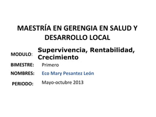 MAESTRÍA EN GERENGIA EN SALUD Y
DESARROLLO LOCAL
MODULO:
NOMBRES:
Supervivencia, Rentabilidad,
Crecimiento
Eco Mary Pesantez León
BIMESTRE: Primero
PERIODO: Mayo-octubre 2013
 