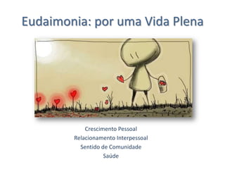 Eudaimonia: por uma Vida Plena
Crescimento Pessoal
Relacionamento Interpessoal
Sentido de Comunidade
Saúde
 
