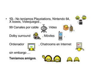 13 .- No teníamos Playstations, Nintendo 64, X boxes, Videojuegos ,  99 Canales por cable  , Video  ,  Dolby surround  , Móviles  , Ordenador  , Chatrooms en Internet  sin embargo … Teníamos amigos .  
