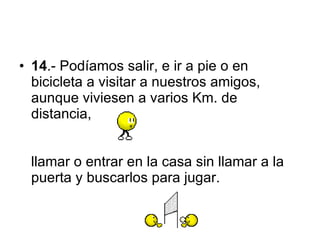 14 .- Podíamos salir, e ir a pie o en bicicleta a visitar a nuestros amigos, aunque viviesen a varios Km. de distancia,   llamar o entrar en la casa sin llamar a la puerta y buscarlos para jugar .  