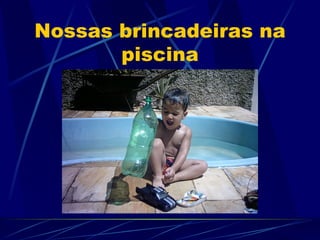 Nossas brincadeiras na
       piscina
 