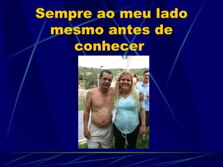 Sempre ao meu lado
  mesmo antes de
    conhecer
 