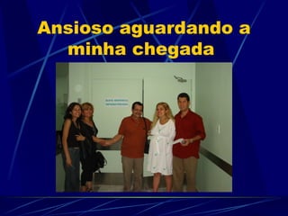 Ansioso aguardando a
  minha chegada
 