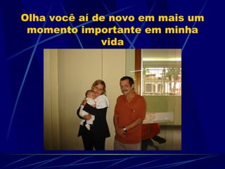 Olha você aí de novo em mais um
 momento importante em minha
              vida
 