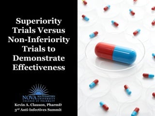 Superiority
 Trials Versus
Non-Inferiority
   Trials to
 Demonstrate
 Effectiveness



 Kevin A. Clauson, PharmD
 3rd Anti-Infectives Summit
 