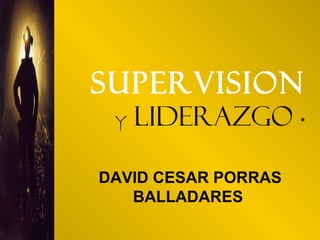 SUPERVISION
Y LIDERAZGO *
DAVID CESAR PORRAS
BALLADARES
 