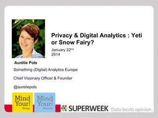 Privacy & Digital Analytics : Yeti
or Snow Fairy?
January 22nd
2014
Aurélie Pols
Something (Digital) Analytics Europe
Chief Visionary Officer & Founder
@aureliepols

 