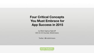 Four Critical Concepts
You Must Embrace for
App Success in 2015
by Brian Egerup Kjærulff
CEO & CO-founder, Mobtimizers
Twitter: @mobtimizers
 